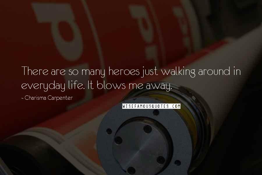 Charisma Carpenter Quotes: There are so many heroes just walking around in everyday life. It blows me away.