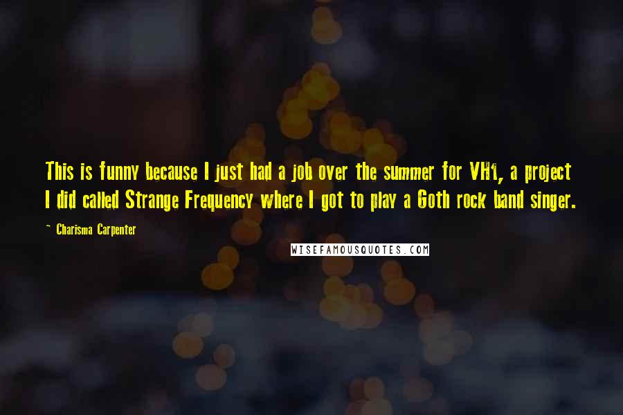 Charisma Carpenter Quotes: This is funny because I just had a job over the summer for VH1, a project I did called Strange Frequency where I got to play a Goth rock band singer.