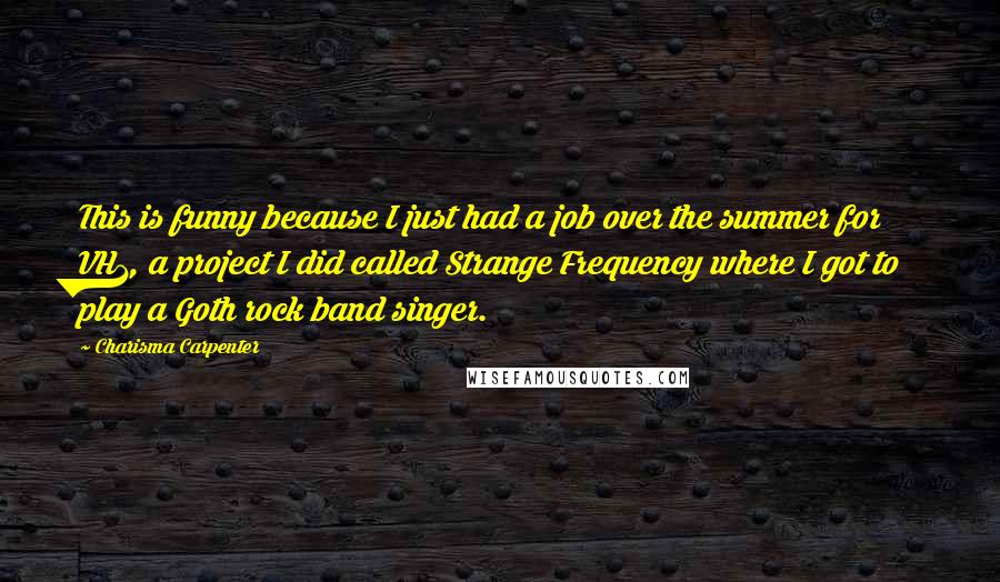 Charisma Carpenter Quotes: This is funny because I just had a job over the summer for VH1, a project I did called Strange Frequency where I got to play a Goth rock band singer.