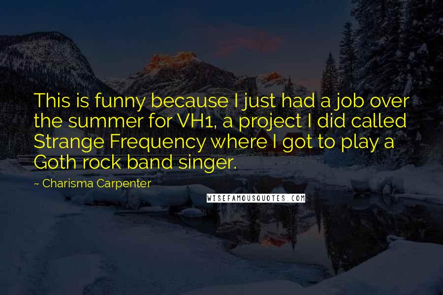 Charisma Carpenter Quotes: This is funny because I just had a job over the summer for VH1, a project I did called Strange Frequency where I got to play a Goth rock band singer.