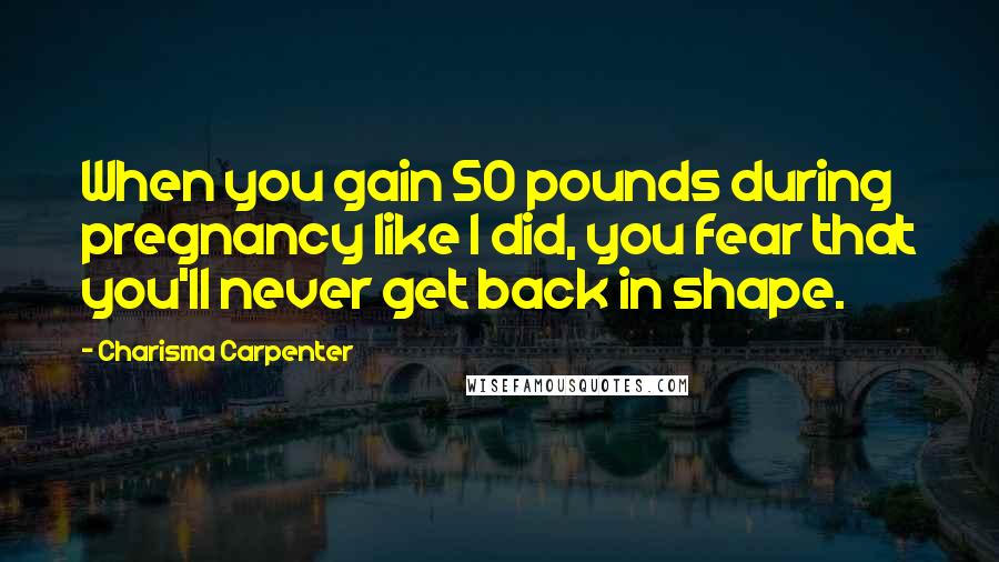 Charisma Carpenter Quotes: When you gain 50 pounds during pregnancy like I did, you fear that you'll never get back in shape.