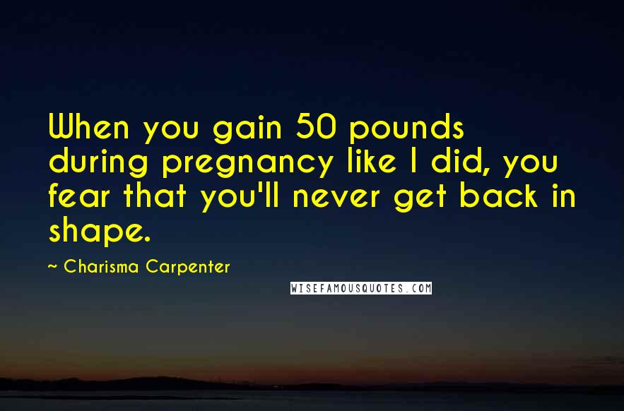 Charisma Carpenter Quotes: When you gain 50 pounds during pregnancy like I did, you fear that you'll never get back in shape.
