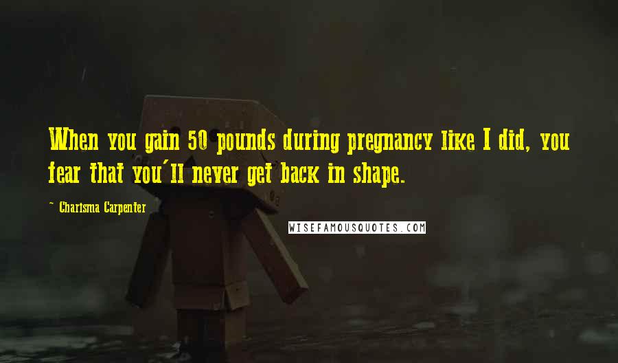 Charisma Carpenter Quotes: When you gain 50 pounds during pregnancy like I did, you fear that you'll never get back in shape.