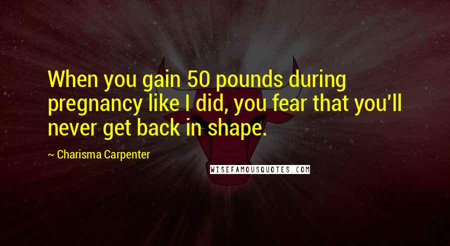 Charisma Carpenter Quotes: When you gain 50 pounds during pregnancy like I did, you fear that you'll never get back in shape.