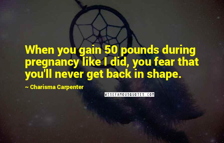 Charisma Carpenter Quotes: When you gain 50 pounds during pregnancy like I did, you fear that you'll never get back in shape.