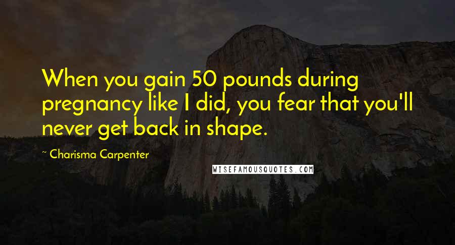Charisma Carpenter Quotes: When you gain 50 pounds during pregnancy like I did, you fear that you'll never get back in shape.