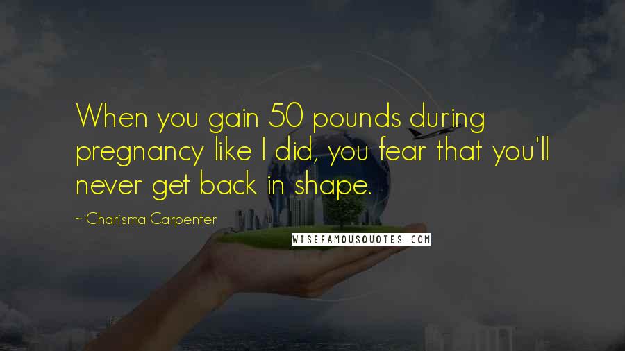 Charisma Carpenter Quotes: When you gain 50 pounds during pregnancy like I did, you fear that you'll never get back in shape.