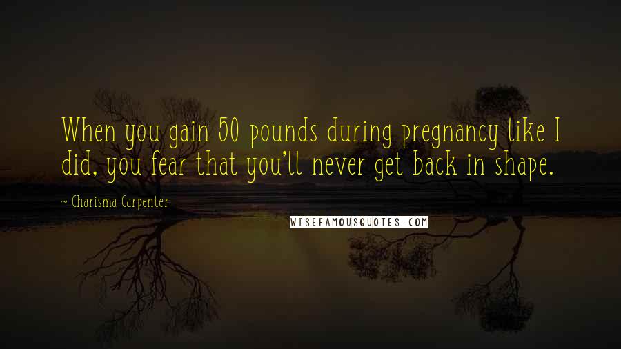 Charisma Carpenter Quotes: When you gain 50 pounds during pregnancy like I did, you fear that you'll never get back in shape.