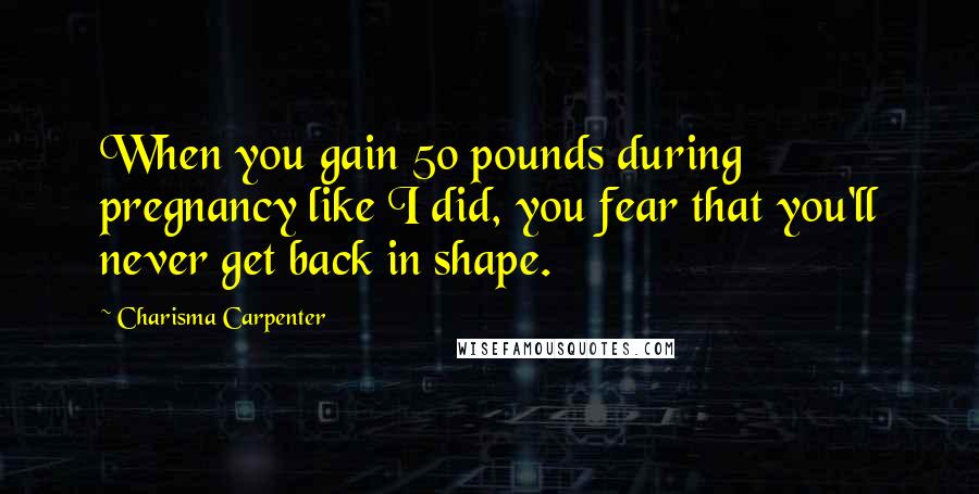 Charisma Carpenter Quotes: When you gain 50 pounds during pregnancy like I did, you fear that you'll never get back in shape.