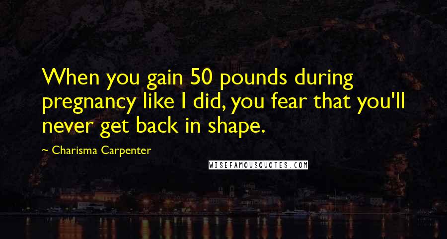 Charisma Carpenter Quotes: When you gain 50 pounds during pregnancy like I did, you fear that you'll never get back in shape.