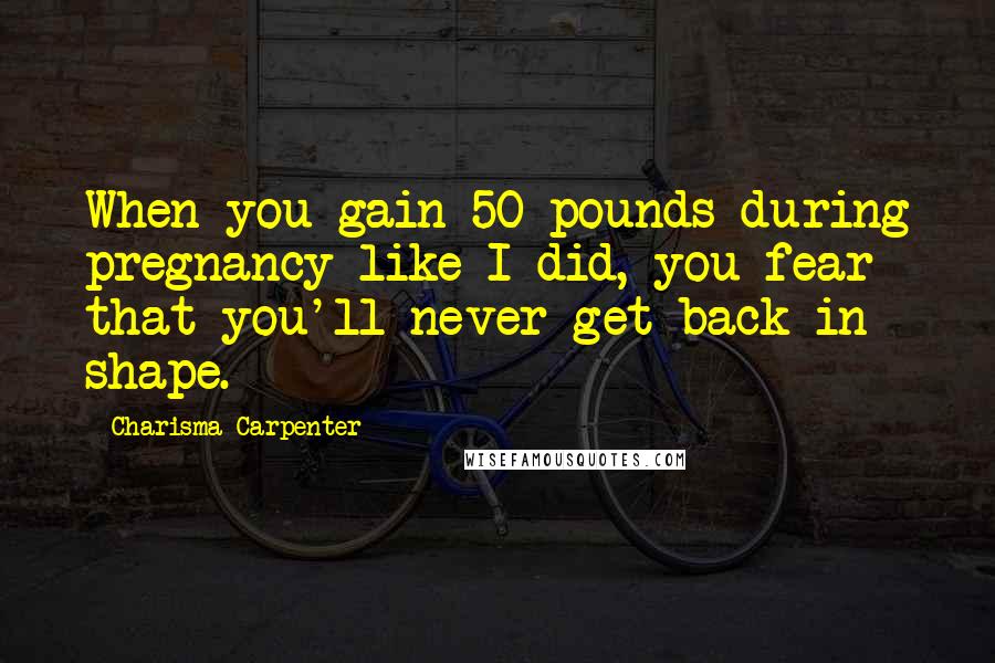 Charisma Carpenter Quotes: When you gain 50 pounds during pregnancy like I did, you fear that you'll never get back in shape.