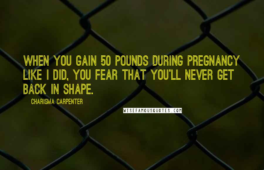 Charisma Carpenter Quotes: When you gain 50 pounds during pregnancy like I did, you fear that you'll never get back in shape.