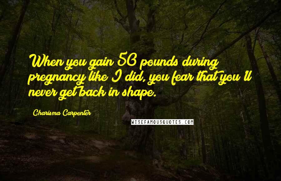 Charisma Carpenter Quotes: When you gain 50 pounds during pregnancy like I did, you fear that you'll never get back in shape.