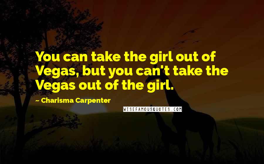 Charisma Carpenter Quotes: You can take the girl out of Vegas, but you can't take the Vegas out of the girl.