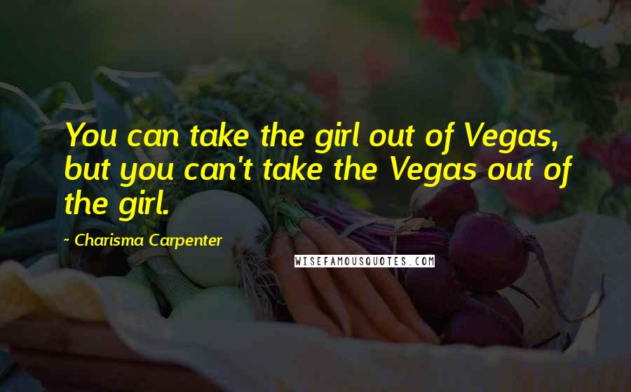 Charisma Carpenter Quotes: You can take the girl out of Vegas, but you can't take the Vegas out of the girl.