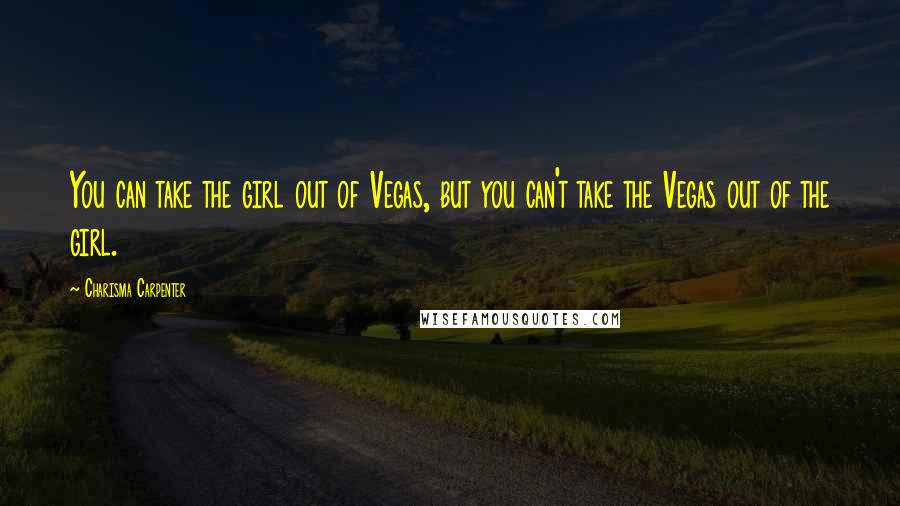 Charisma Carpenter Quotes: You can take the girl out of Vegas, but you can't take the Vegas out of the girl.