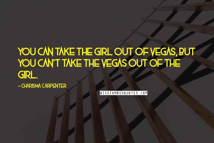 Charisma Carpenter Quotes: You can take the girl out of Vegas, but you can't take the Vegas out of the girl.