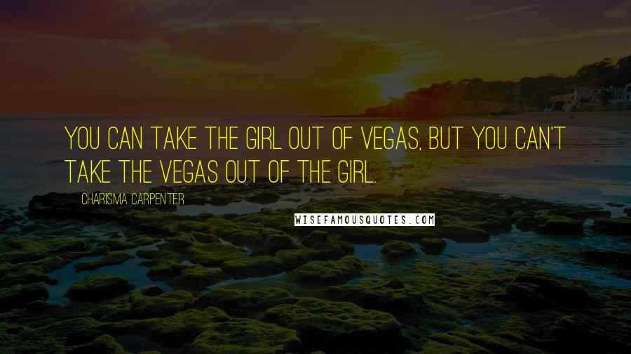 Charisma Carpenter Quotes: You can take the girl out of Vegas, but you can't take the Vegas out of the girl.