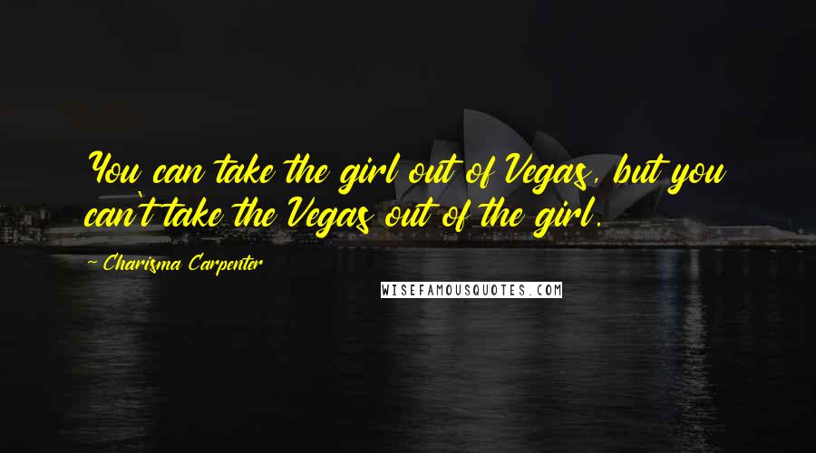 Charisma Carpenter Quotes: You can take the girl out of Vegas, but you can't take the Vegas out of the girl.