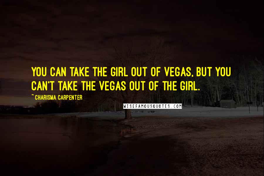 Charisma Carpenter Quotes: You can take the girl out of Vegas, but you can't take the Vegas out of the girl.