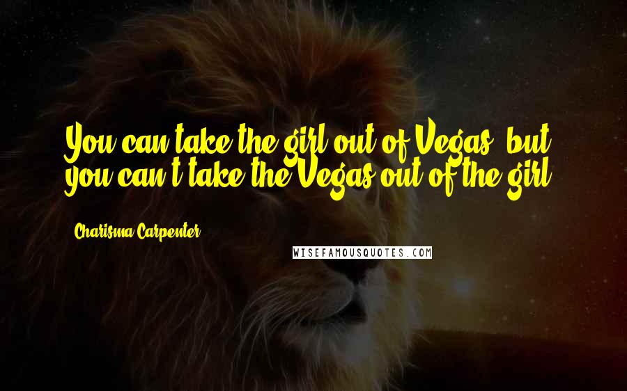 Charisma Carpenter Quotes: You can take the girl out of Vegas, but you can't take the Vegas out of the girl.
