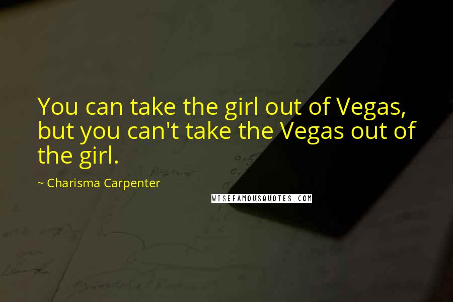 Charisma Carpenter Quotes: You can take the girl out of Vegas, but you can't take the Vegas out of the girl.