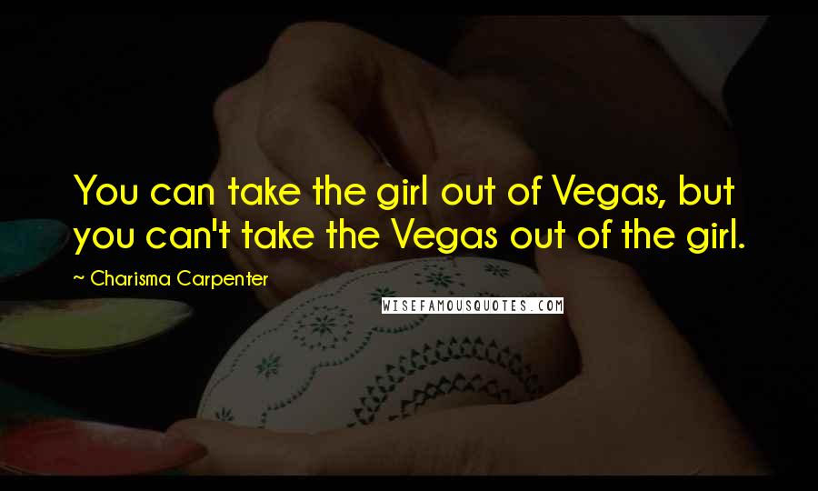 Charisma Carpenter Quotes: You can take the girl out of Vegas, but you can't take the Vegas out of the girl.