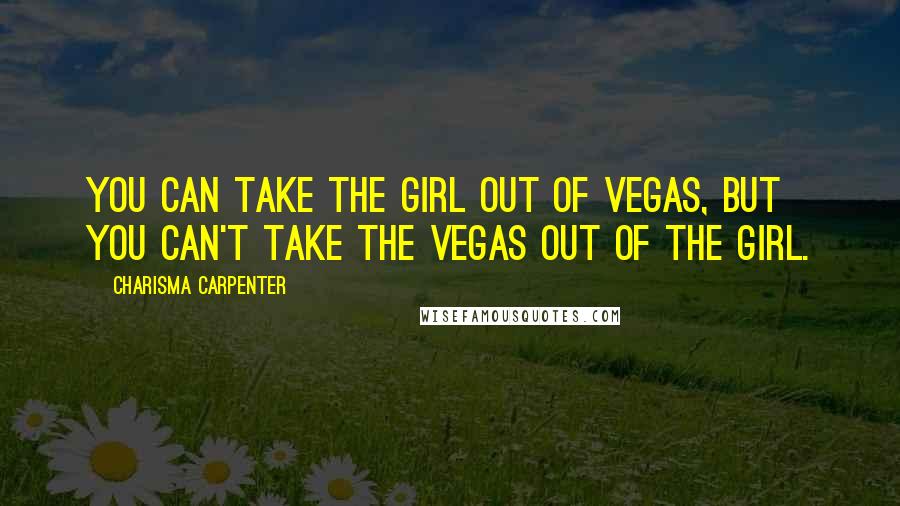 Charisma Carpenter Quotes: You can take the girl out of Vegas, but you can't take the Vegas out of the girl.