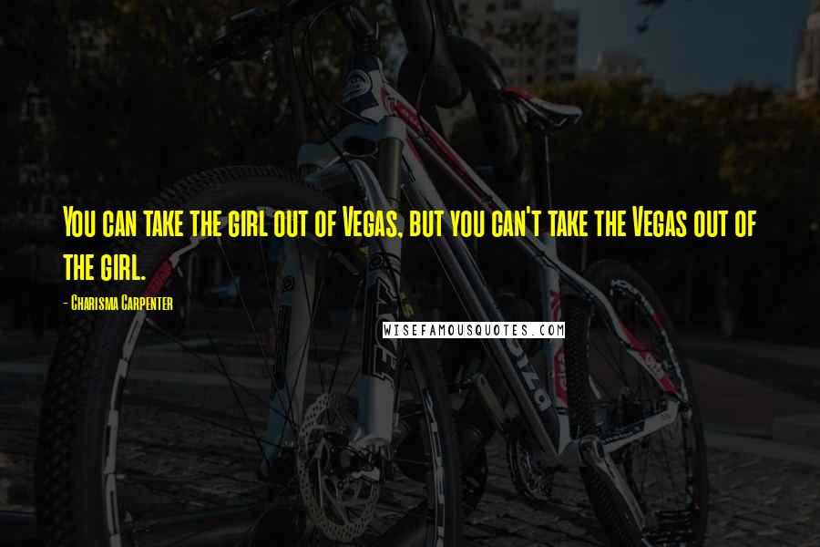 Charisma Carpenter Quotes: You can take the girl out of Vegas, but you can't take the Vegas out of the girl.