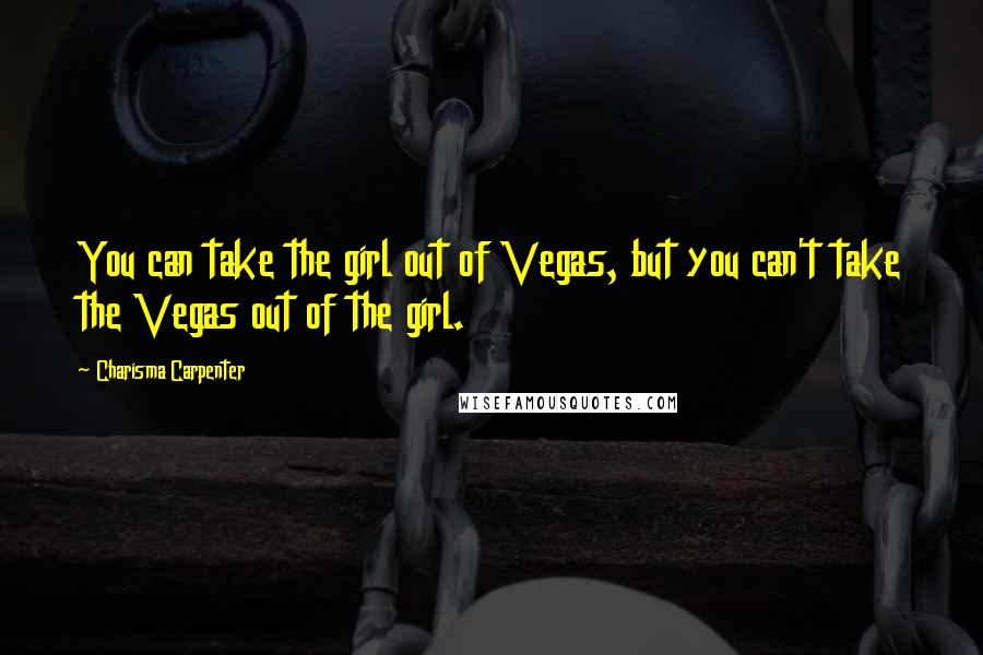 Charisma Carpenter Quotes: You can take the girl out of Vegas, but you can't take the Vegas out of the girl.