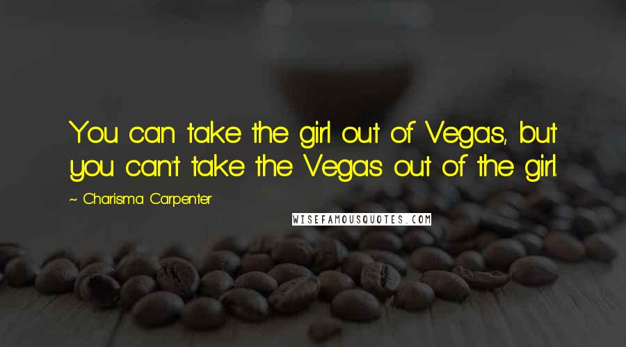 Charisma Carpenter Quotes: You can take the girl out of Vegas, but you can't take the Vegas out of the girl.
