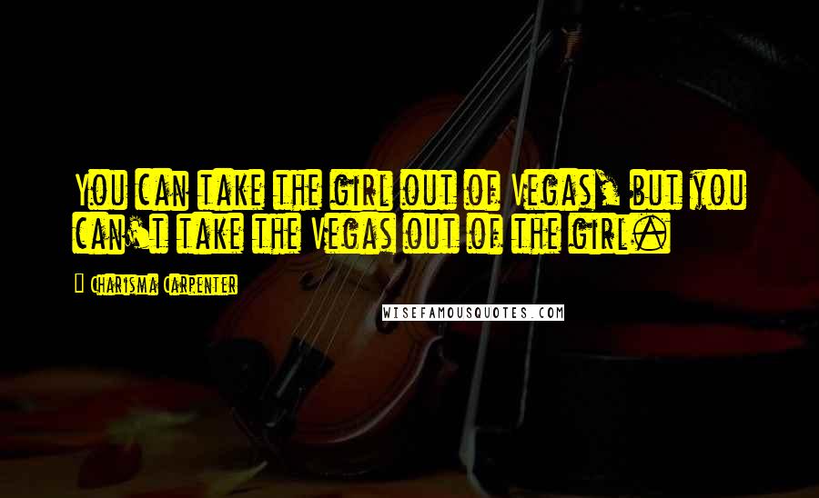 Charisma Carpenter Quotes: You can take the girl out of Vegas, but you can't take the Vegas out of the girl.