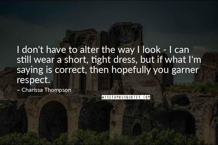 Charissa Thompson Quotes: I don't have to alter the way I look - I can still wear a short, tight dress, but if what I'm saying is correct, then hopefully you garner respect.