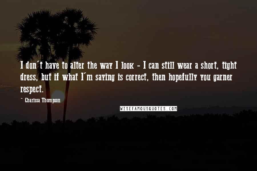 Charissa Thompson Quotes: I don't have to alter the way I look - I can still wear a short, tight dress, but if what I'm saying is correct, then hopefully you garner respect.