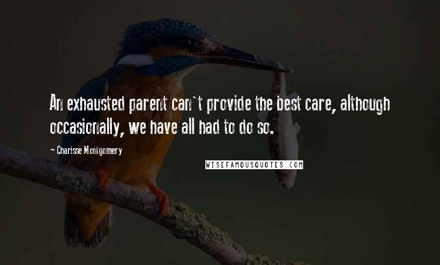 Charisse Montgomery Quotes: An exhausted parent can't provide the best care, although occasionally, we have all had to do so.