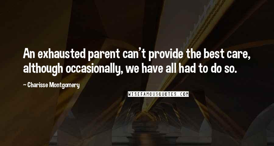 Charisse Montgomery Quotes: An exhausted parent can't provide the best care, although occasionally, we have all had to do so.