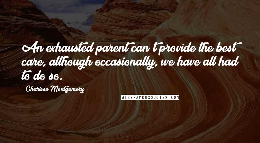 Charisse Montgomery Quotes: An exhausted parent can't provide the best care, although occasionally, we have all had to do so.