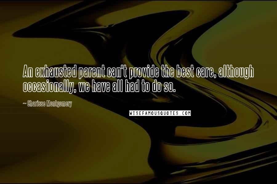 Charisse Montgomery Quotes: An exhausted parent can't provide the best care, although occasionally, we have all had to do so.