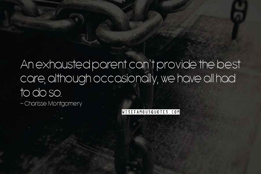 Charisse Montgomery Quotes: An exhausted parent can't provide the best care, although occasionally, we have all had to do so.