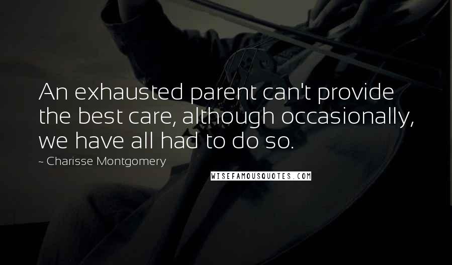 Charisse Montgomery Quotes: An exhausted parent can't provide the best care, although occasionally, we have all had to do so.