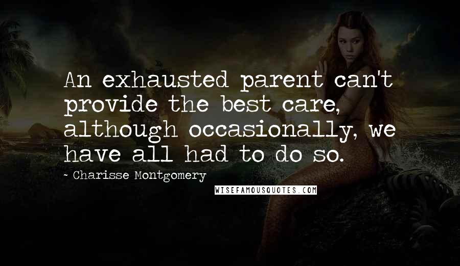 Charisse Montgomery Quotes: An exhausted parent can't provide the best care, although occasionally, we have all had to do so.