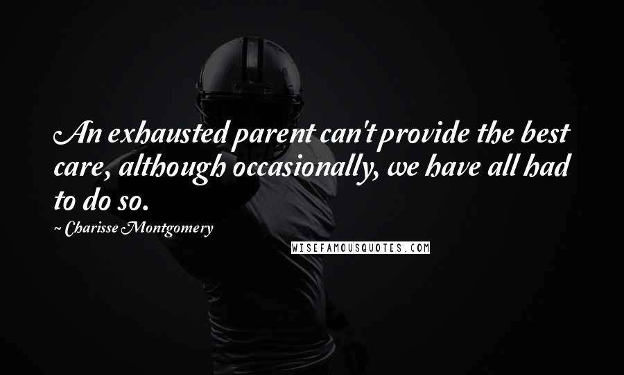 Charisse Montgomery Quotes: An exhausted parent can't provide the best care, although occasionally, we have all had to do so.