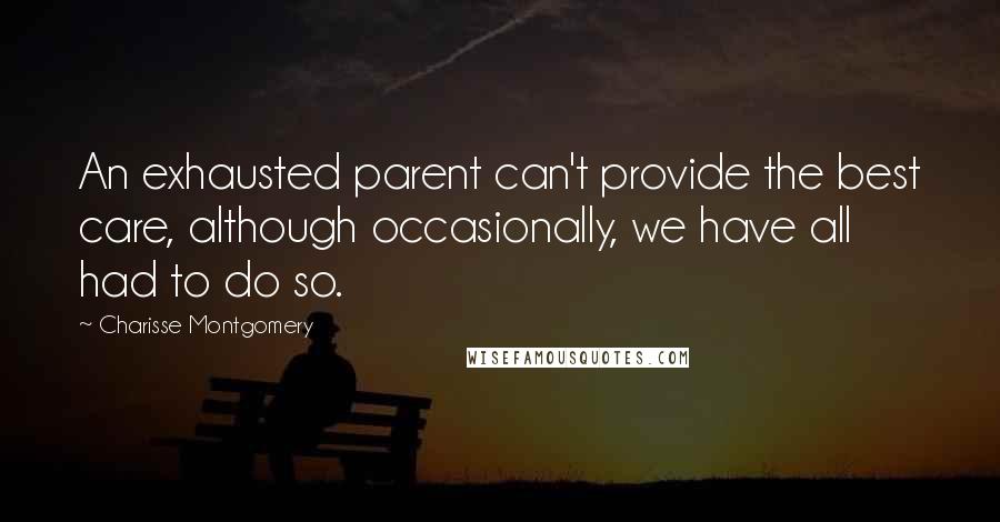 Charisse Montgomery Quotes: An exhausted parent can't provide the best care, although occasionally, we have all had to do so.