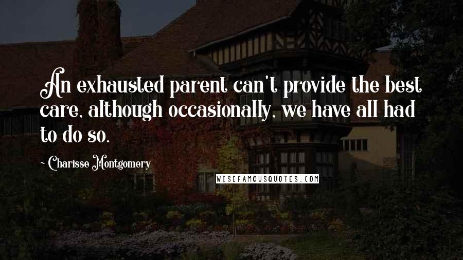 Charisse Montgomery Quotes: An exhausted parent can't provide the best care, although occasionally, we have all had to do so.