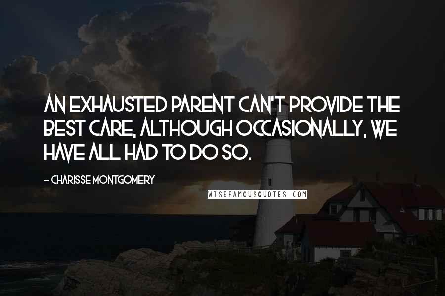 Charisse Montgomery Quotes: An exhausted parent can't provide the best care, although occasionally, we have all had to do so.