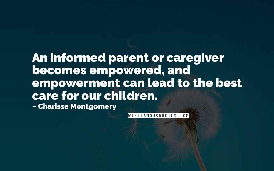 Charisse Montgomery Quotes: An informed parent or caregiver becomes empowered, and empowerment can lead to the best care for our children.