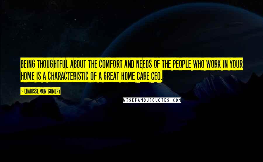 Charisse Montgomery Quotes: Being thoughtful about the comfort and needs of the people who work in your home is a characteristic of a great Home Care CEO.