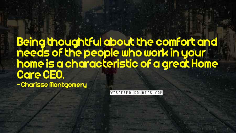 Charisse Montgomery Quotes: Being thoughtful about the comfort and needs of the people who work in your home is a characteristic of a great Home Care CEO.