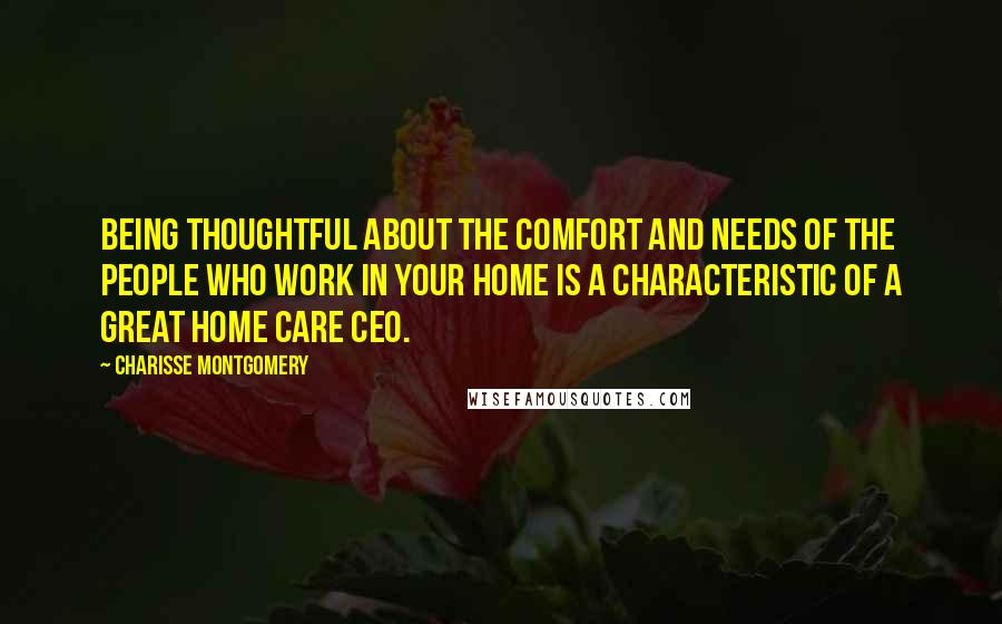 Charisse Montgomery Quotes: Being thoughtful about the comfort and needs of the people who work in your home is a characteristic of a great Home Care CEO.