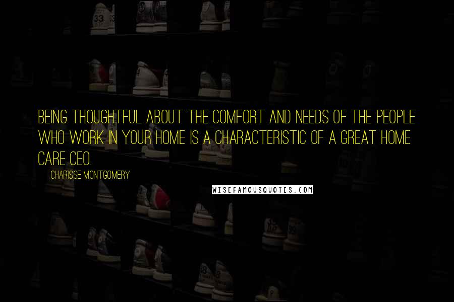 Charisse Montgomery Quotes: Being thoughtful about the comfort and needs of the people who work in your home is a characteristic of a great Home Care CEO.